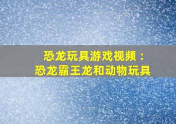 恐龙玩具游戏视频 :恐龙霸王龙和动物玩具